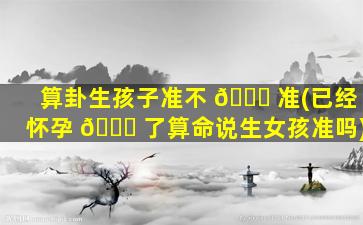 算卦生孩子准不 🍀 准(已经怀孕 🐞 了算命说生女孩准吗)